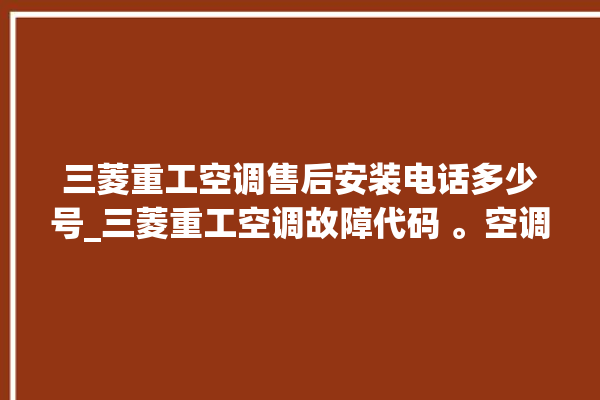 三菱重工空调售后安装电话多少号_三菱重工空调故障代码 。空调