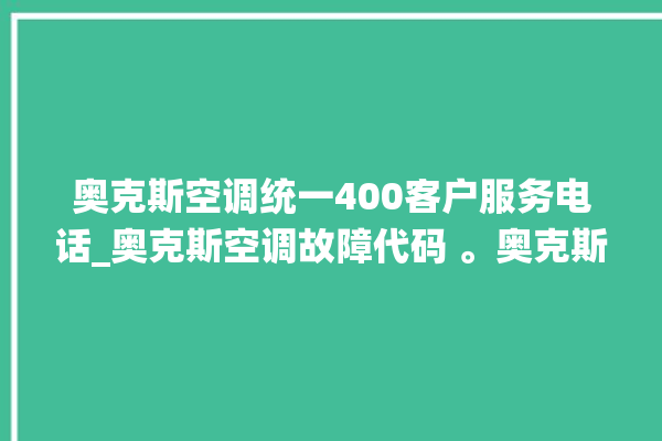 奥克斯空调统一400客户服务电话_奥克斯空调故障代码 。奥克斯