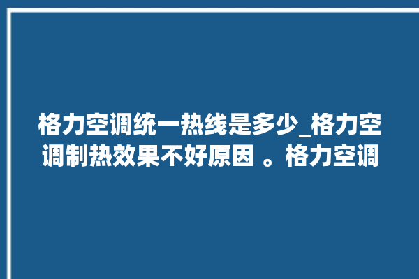 格力空调统一热线是多少_格力空调制热效果不好原因 。格力空调