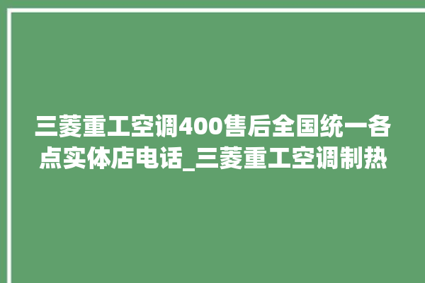 三菱重工空调400售后全国统一各点实体店电话_三菱重工空调制热效果不好原因 。空调