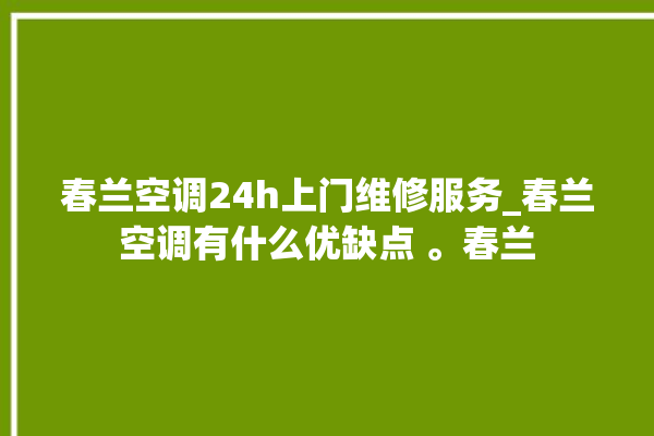 春兰空调24h上门维修服务_春兰空调有什么优缺点 。春兰