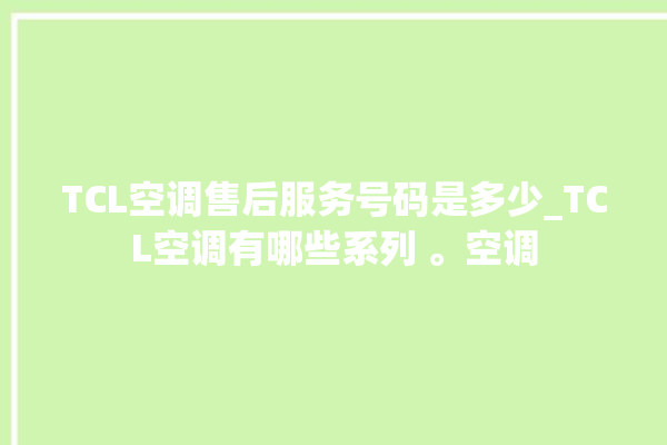 TCL空调售后服务号码是多少_TCL空调有哪些系列 。空调