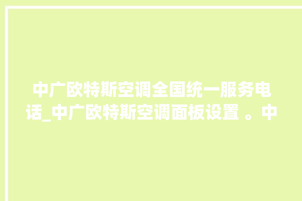 中广欧特斯空调全国统一服务电话_中广欧特斯空调面板设置 。中广