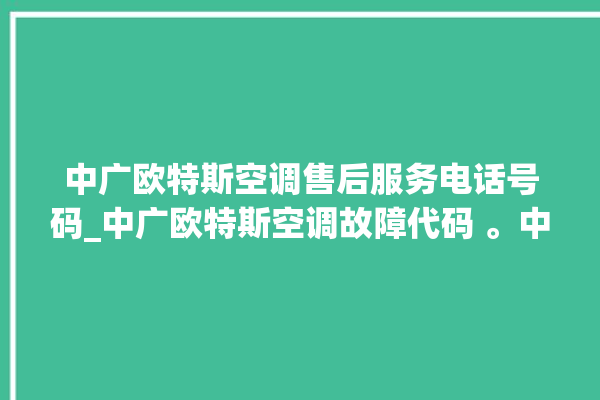 中广欧特斯空调售后服务电话号码_中广欧特斯空调故障代码 。中广