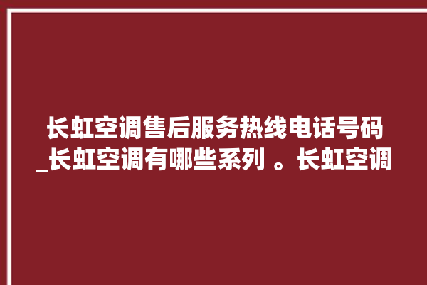 长虹空调售后服务热线电话号码_长虹空调有哪些系列 。长虹空调