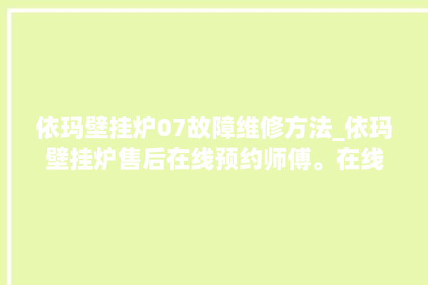 依玛壁挂炉07故障维修方法_依玛壁挂炉售后在线预约师傅。在线_壁挂炉