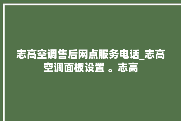 志高空调售后网点服务电话_志高空调面板设置 。志高