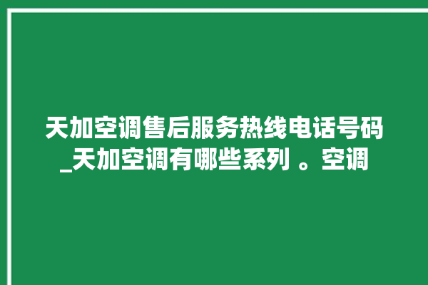 天加空调售后服务热线电话号码_天加空调有哪些系列 。空调