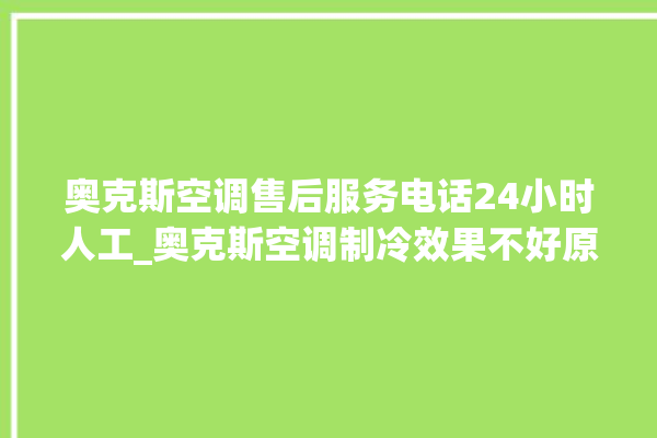 奥克斯空调售后服务电话24小时人工_奥克斯空调制冷效果不好原因 。奥克斯