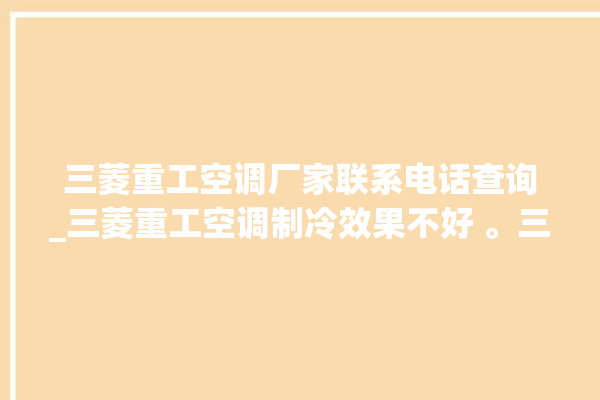 三菱重工空调厂家联系电话查询_三菱重工空调制冷效果不好 。三菱重工