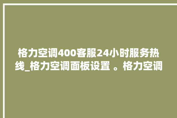 格力空调400客服24小时服务热线_格力空调面板设置 。格力空调