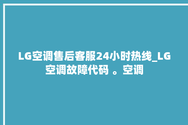 LG空调售后客服24小时热线_LG空调故障代码 。空调