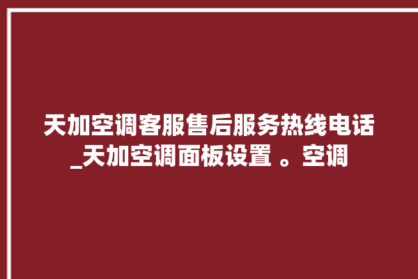 天加空调客服售后服务热线电话_天加空调面板设置 。空调