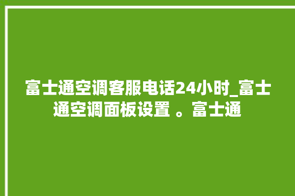 富士通空调客服电话24小时_富士通空调面板设置 。富士通