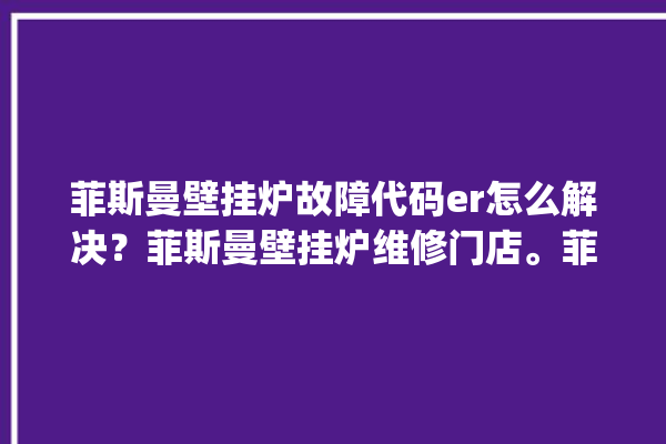 菲斯曼壁挂炉故障代码er怎么解决？菲斯曼壁挂炉维修门店。菲斯_壁挂炉