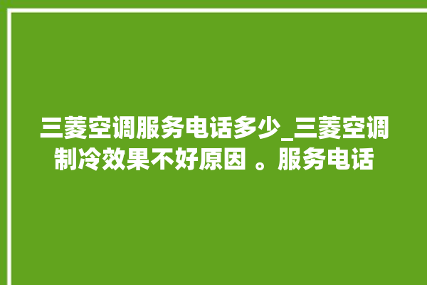 三菱空调服务电话多少_三菱空调制冷效果不好原因 。服务电话