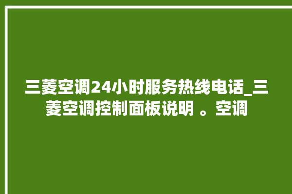 三菱空调24小时服务热线电话_三菱空调控制面板说明 。空调