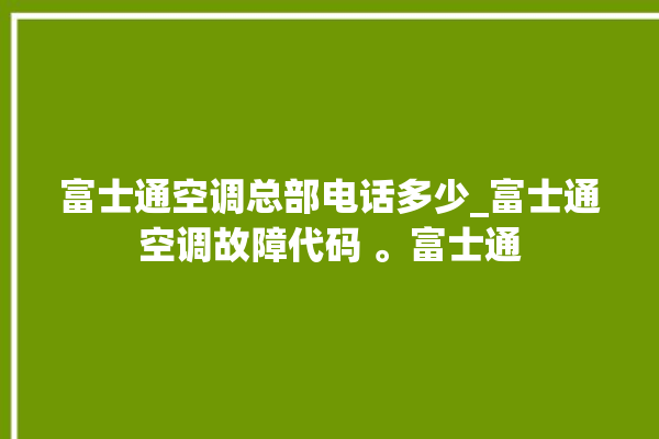 富士通空调总部电话多少_富士通空调故障代码 。富士通