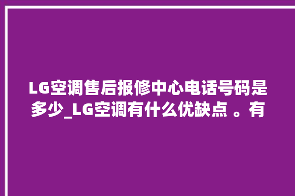 LG空调售后报修中心电话号码是多少_LG空调有什么优缺点 。有什么