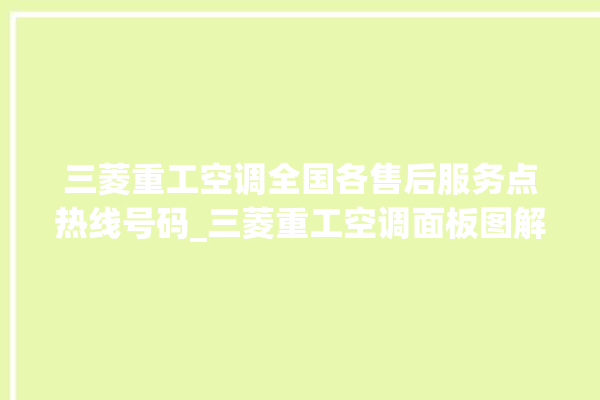 三菱重工空调全国各售后服务点热线号码_三菱重工空调面板图解 。空调