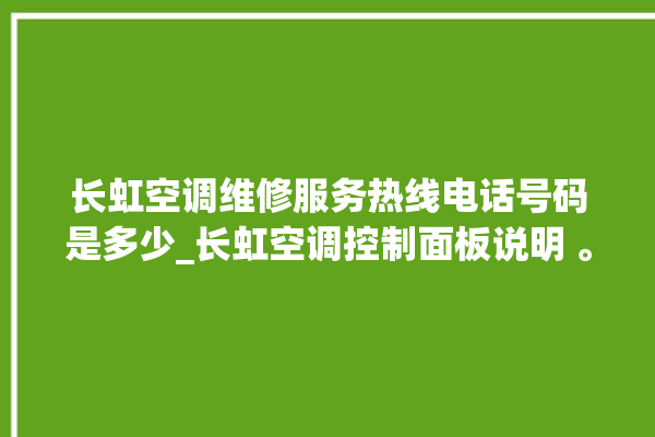 长虹空调维修服务热线电话号码是多少_长虹空调控制面板说明 。长虹空调