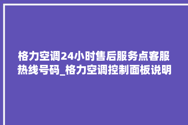 格力空调24小时售后服务点客服热线号码_格力空调控制面板说明 。格力空调