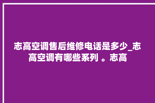 志高空调售后维修电话是多少_志高空调有哪些系列 。志高