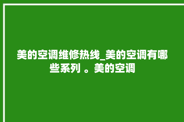 美的空调维修热线_美的空调有哪些系列 。美的空调