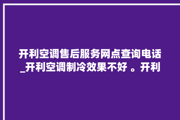 开利空调售后服务网点查询电话_开利空调制冷效果不好 。开利