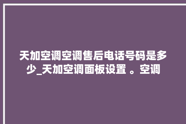 天加空调空调售后电话号码是多少_天加空调面板设置 。空调