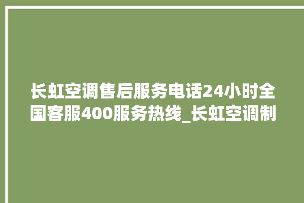 长虹空调售后服务电话24小时全国客服400服务热线_长虹空调制热效果不好原因 。客服