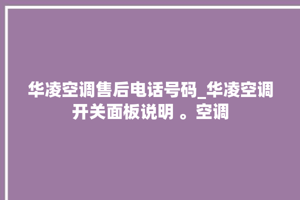 华凌空调售后电话号码_华凌空调开关面板说明 。空调