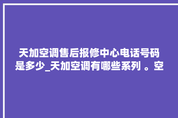 天加空调售后报修中心电话号码是多少_天加空调有哪些系列 。空调