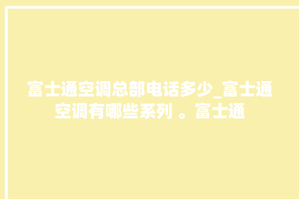 富士通空调总部电话多少_富士通空调有哪些系列 。富士通