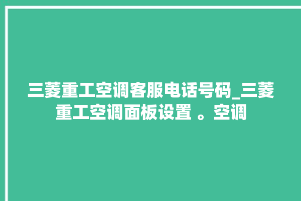 三菱重工空调客服电话号码_三菱重工空调面板设置 。空调