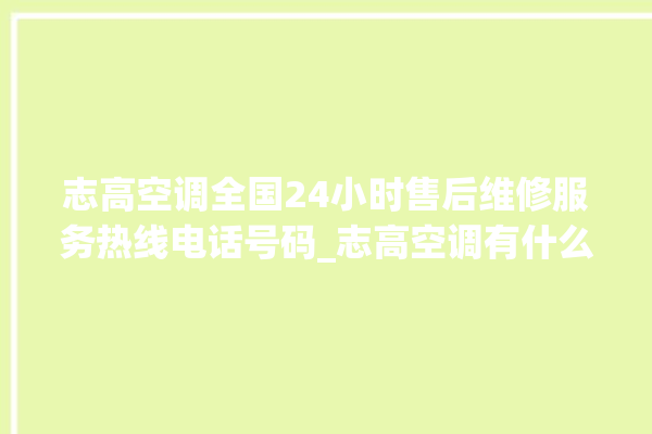 志高空调全国24小时售后维修服务热线电话号码_志高空调有什么优缺点 。志高