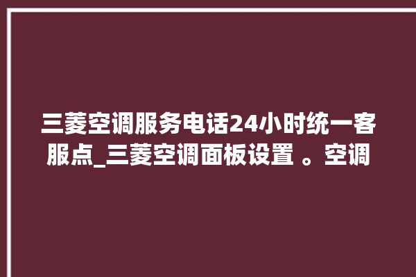 三菱空调服务电话24小时统一客服点_三菱空调面板设置 。空调