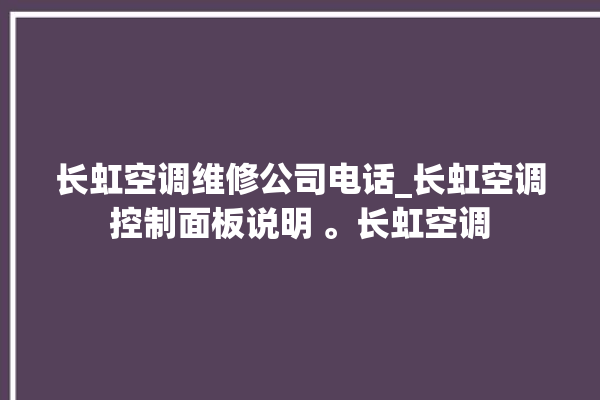 长虹空调维修公司电话_长虹空调控制面板说明 。长虹空调