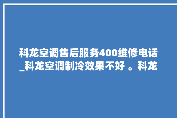 科龙空调售后服务400维修电话_科龙空调制冷效果不好 。科龙