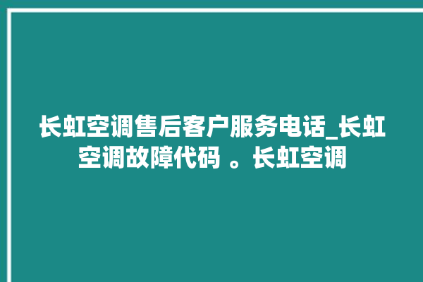 长虹空调售后客户服务电话_长虹空调故障代码 。长虹空调