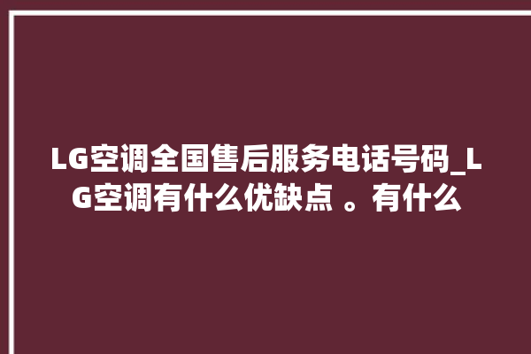 LG空调全国售后服务电话号码_LG空调有什么优缺点 。有什么