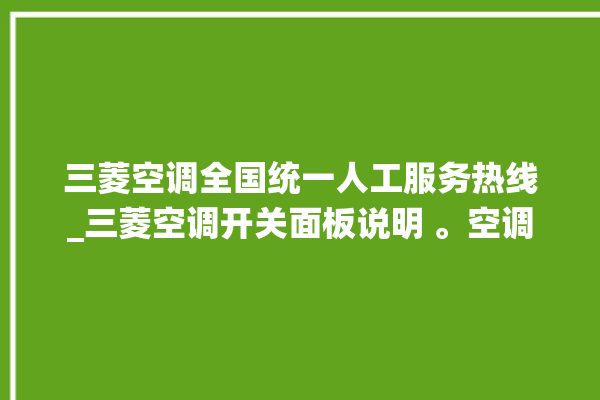 三菱空调全国统一人工服务热线_三菱空调开关面板说明 。空调