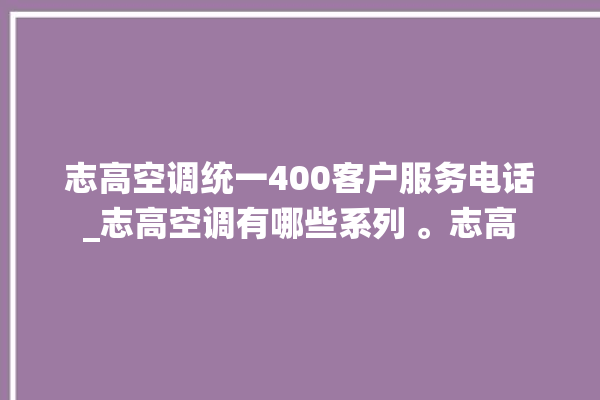 志高空调统一400客户服务电话_志高空调有哪些系列 。志高