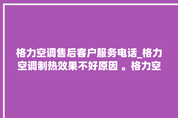 格力空调售后客户服务电话_格力空调制热效果不好原因 。格力空调