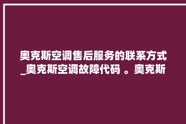 奥克斯空调售后服务的联系方式_奥克斯空调故障代码 。奥克斯