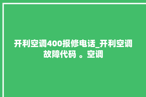 开利空调400报修电话_开利空调故障代码 。空调