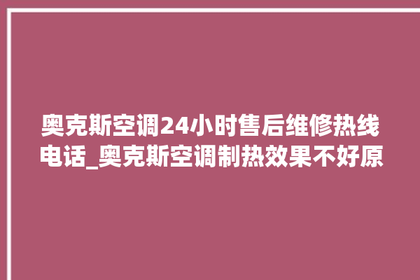 奥克斯空调24小时售后维修热线电话_奥克斯空调制热效果不好原因 。奥克斯