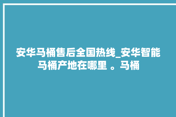 安华马桶售后全国热线_安华智能马桶产地在哪里 。马桶