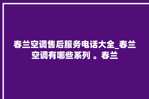 春兰空调售后服务电话大全_春兰空调有哪些系列 。春兰