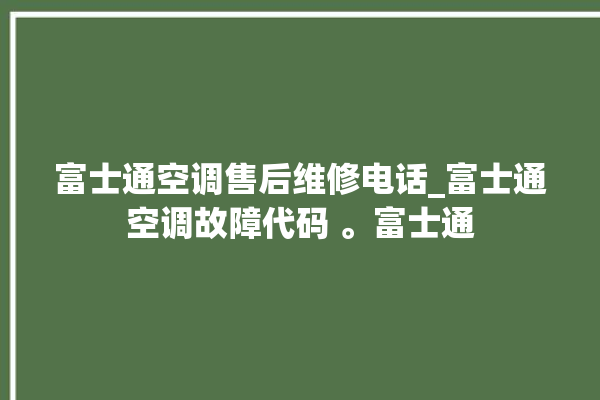 富士通空调售后维修电话_富士通空调故障代码 。富士通